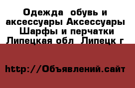 Одежда, обувь и аксессуары Аксессуары - Шарфы и перчатки. Липецкая обл.,Липецк г.